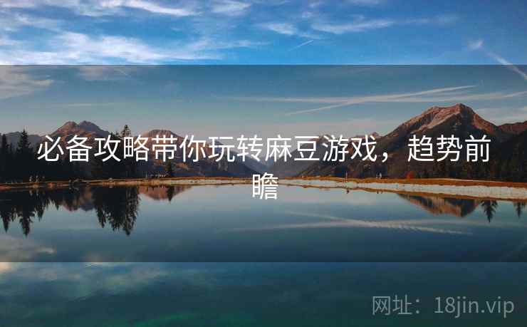 必备攻略带你玩转麻豆游戏,趋势前瞻 必备攻略带你玩转麻豆游戏,趋势前瞻