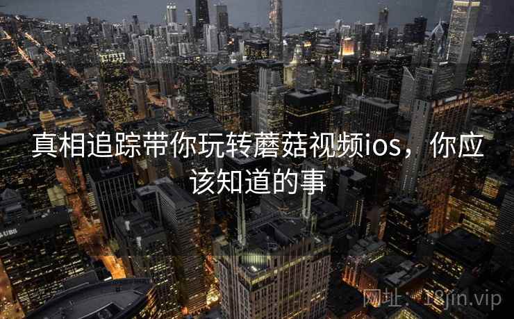 真相追踪带你玩转蘑菇视频ios,你应该知道的事 真相追踪带你玩转蘑菇视频ios,你应该知道的事