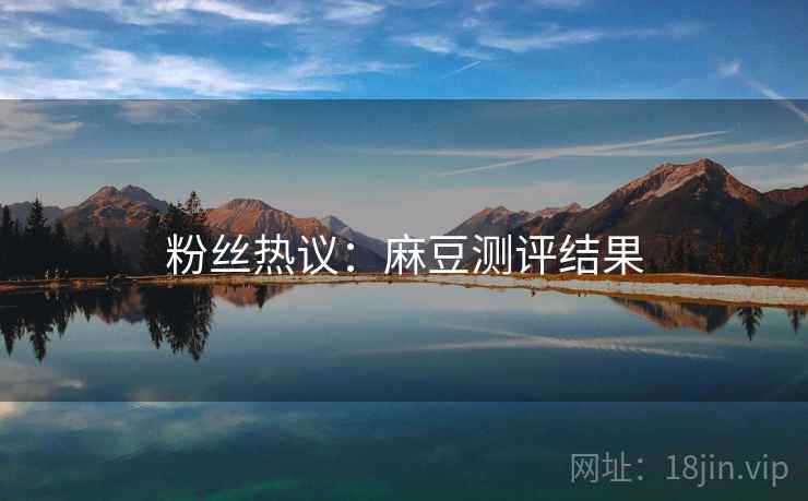 粉丝热议:麻豆测评结果 粉丝热议:麻豆测评结果