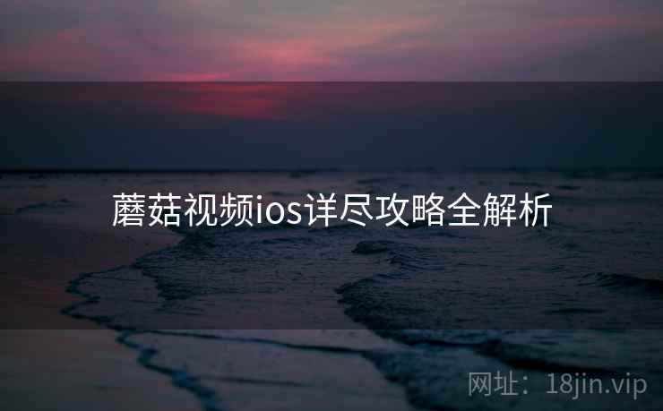 蘑菇视频ios详尽攻略全解析 蘑菇视频ios详尽攻略全解析