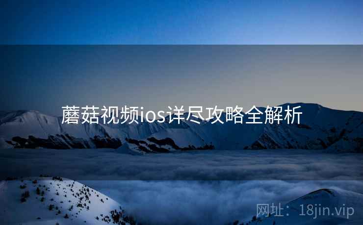 蘑菇视频ios详尽攻略全解析 蘑菇视频ios详尽攻略全解析