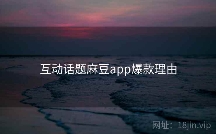 互动话题麻豆app爆款理由 互动话题麻豆app爆款理由