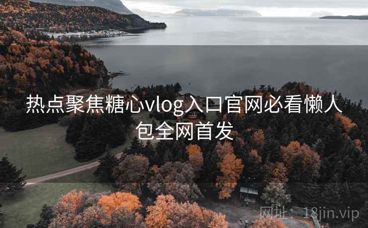 热点聚焦糖心vlog入口官网必看懒人包全网首发 热点聚焦糖心vlog入口官网必看懒人包全网首发