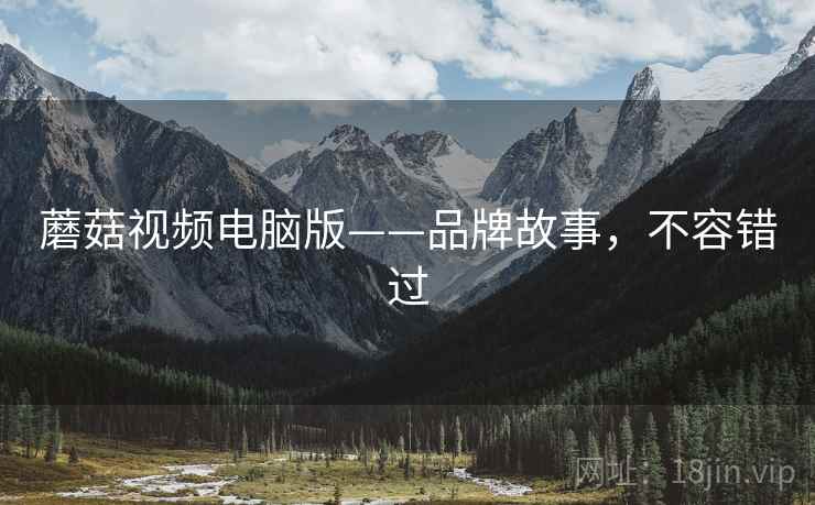 蘑菇视频电脑版——品牌故事,不容错过 蘑菇视频电脑版——品牌故事,不容错过