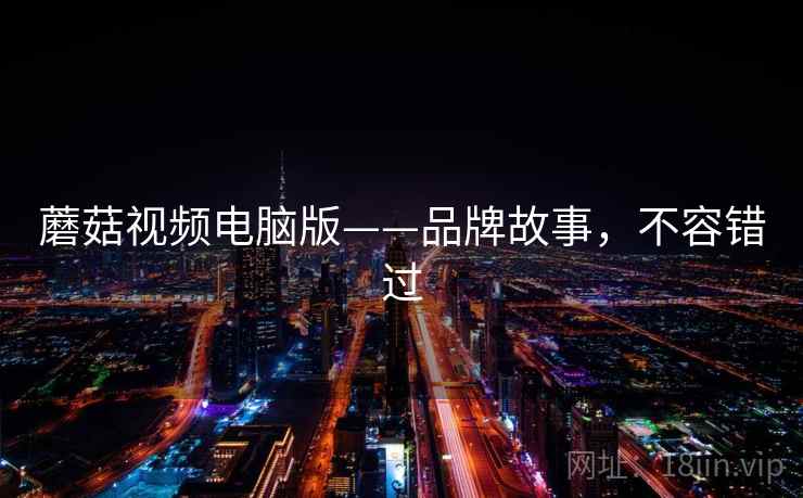 蘑菇视频电脑版——品牌故事,不容错过 蘑菇视频电脑版——品牌故事,不容错过