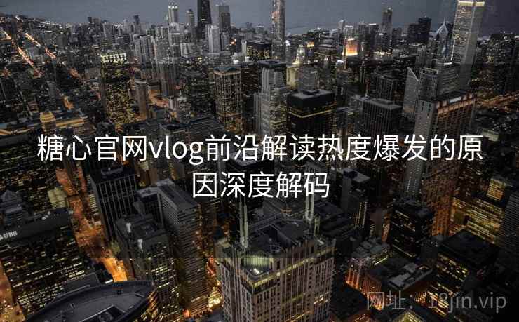 糖心官网vlog前沿解读热度爆发的原因深度解码