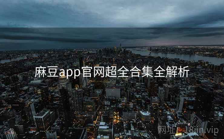 麻豆app官网超全合集全解析 麻豆app官网超全合集全解析