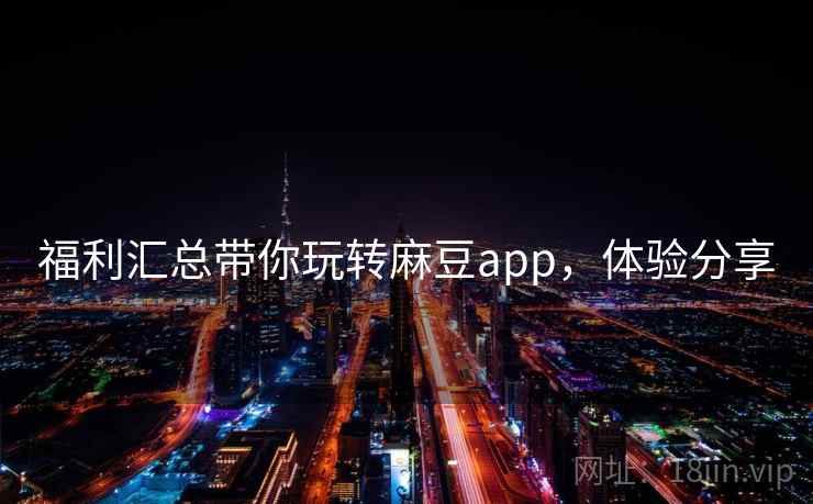 福利汇总带你玩转麻豆app,体验分享 福利汇总带你玩转麻豆app,体验分享