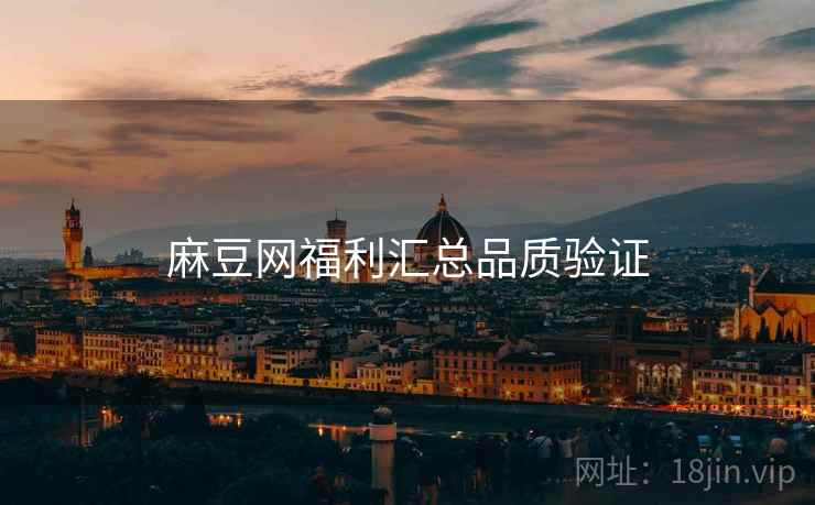 麻豆网福利汇总品质验证 麻豆网福利汇总品质验证