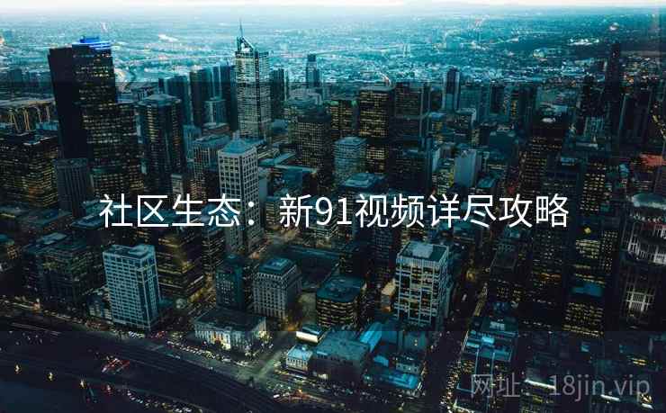 社区生态:新91视频详尽攻略 社区生态:新91视频详尽攻略
