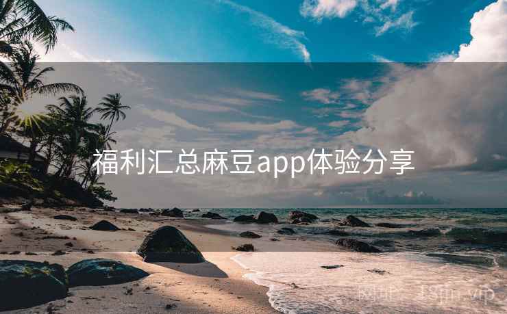 福利汇总麻豆app体验分享 福利汇总麻豆app体验分享
