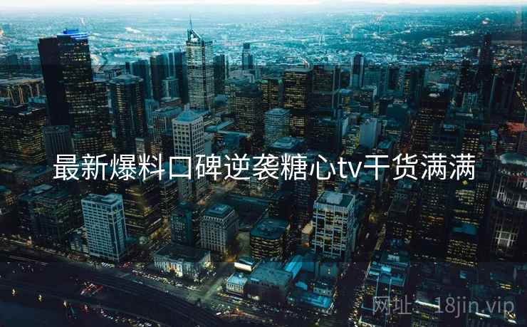 最新爆料口碑逆袭糖心tv干货满满 最新爆料口碑逆袭糖心tv干货满满