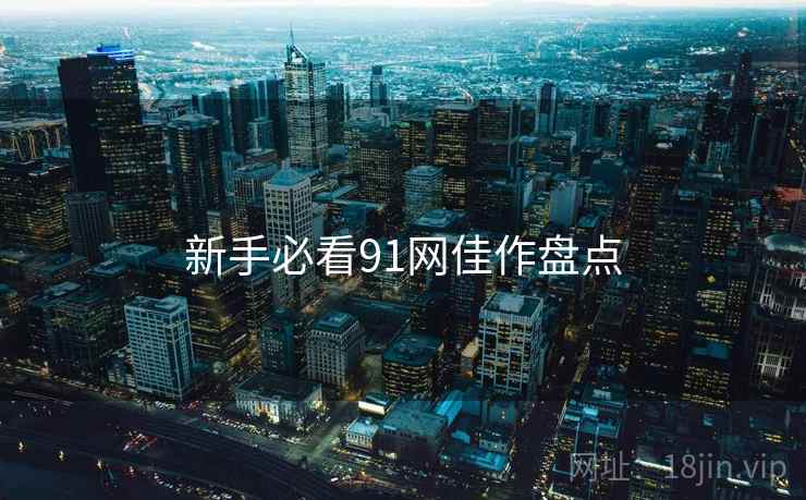 新手必看91网佳作盘点 新手必看91网佳作盘点