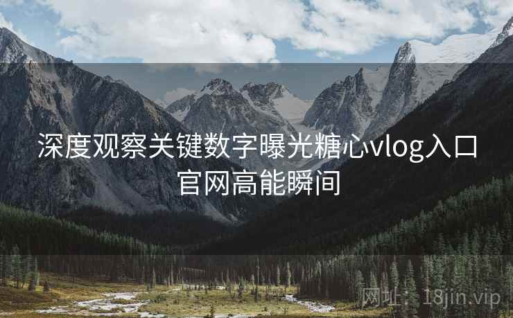 深度观察关键数字曝光糖心vlog入口官网高能瞬间