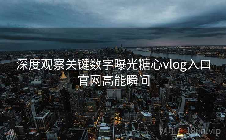 深度观察关键数字曝光糖心vlog入口官网高能瞬间