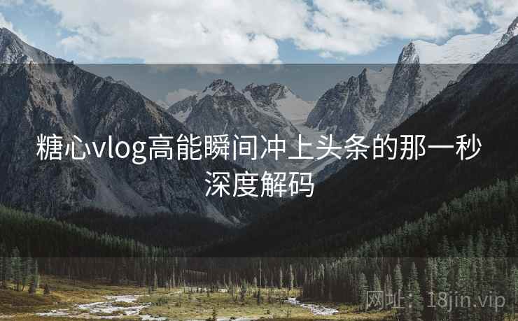 糖心vlog高能瞬间冲上头条的那一秒深度解码 糖心vlog高能瞬间冲上头条的那一秒深度解码
