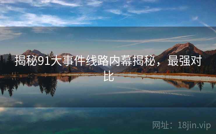 揭秘91大事件线路内幕揭秘，最强对比