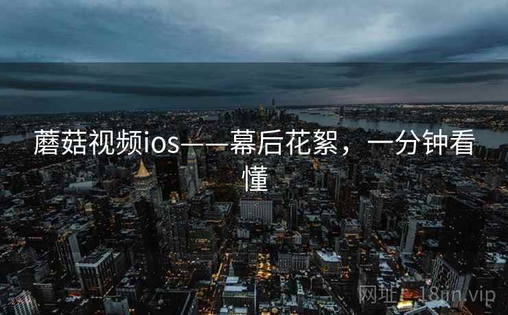 蘑菇视频ios——幕后花絮,一分钟看懂 蘑菇视频ios——幕后花絮,一分钟看懂