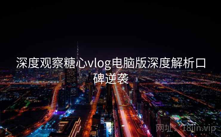 深度观察糖心vlog电脑版深度解析口碑逆袭 深度观察糖心vlog电脑版深度解析口碑逆袭