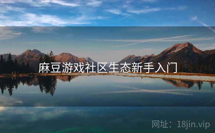 麻豆游戏社区生态新手入门 麻豆游戏社区生态新手入门