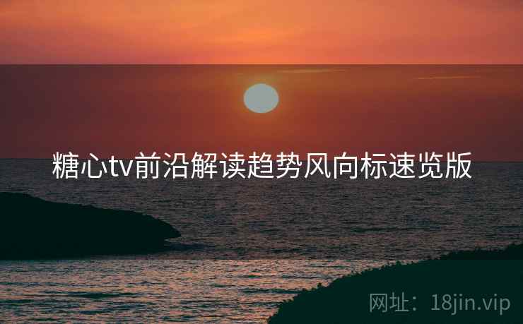 糖心tv前沿解读趋势风向标速览版 糖心tv前沿解读趋势风向标速览版