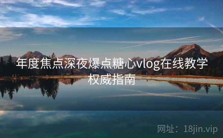 年度焦点深夜爆点糖心vlog在线教学权威指南 年度焦点深夜爆点糖心vlog在线教学权威指南