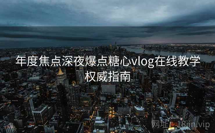 年度焦点深夜爆点糖心vlog在线教学权威指南 年度焦点深夜爆点糖心vlog在线教学权威指南