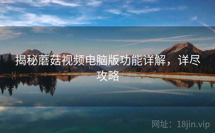 揭秘蘑菇视频电脑版功能详解,详尽攻略 揭秘蘑菇视频电脑版功能详解,详尽攻略