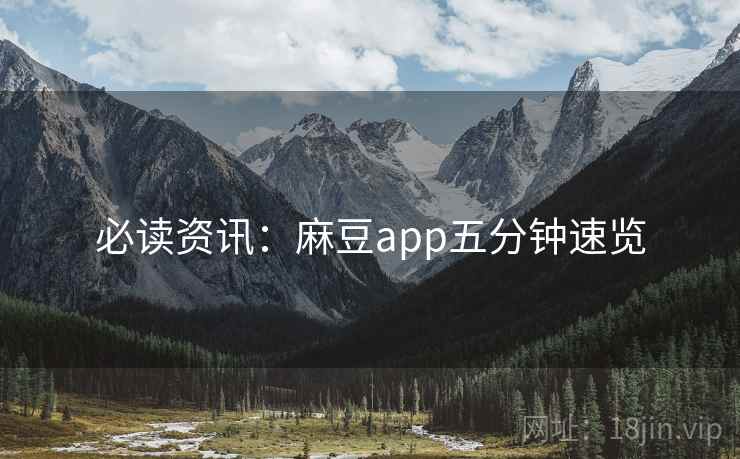 必读资讯:麻豆app五分钟速览 必读资讯:麻豆app五分钟速览