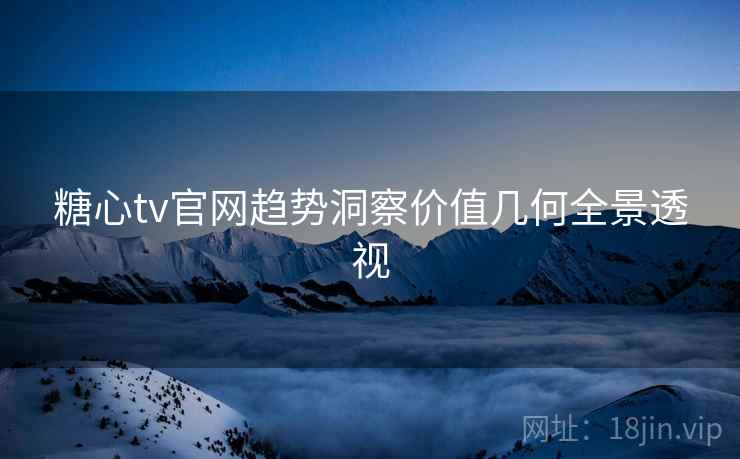 糖心tv官网趋势洞察价值几何全景透视
