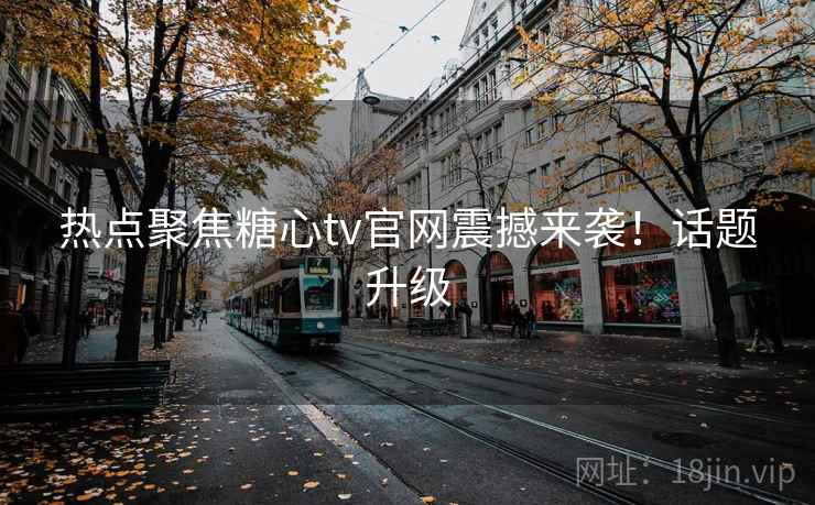 热点聚焦糖心tv官网震撼来袭！话题升级