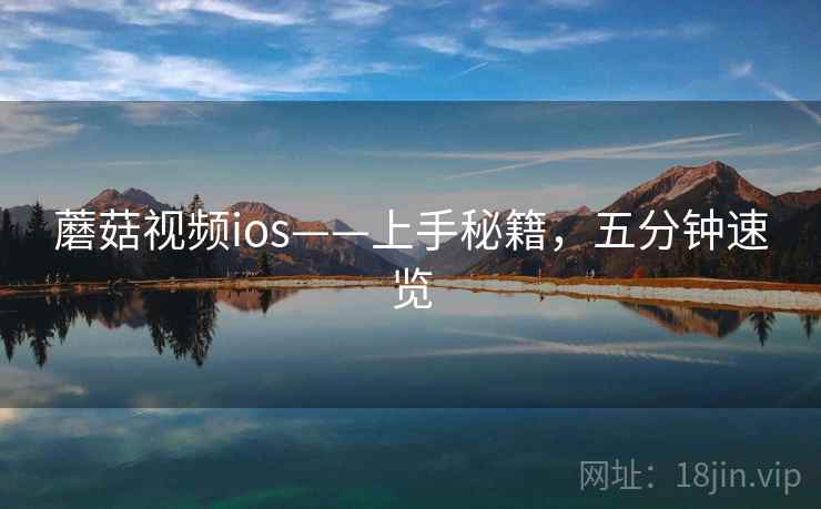 蘑菇视频ios——上手秘籍,五分钟速览 蘑菇视频ios——上手秘籍,五分钟速览