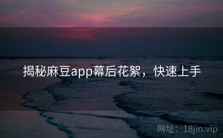 揭秘麻豆app幕后花絮,快速上手 揭秘麻豆app幕后花絮,快速上手