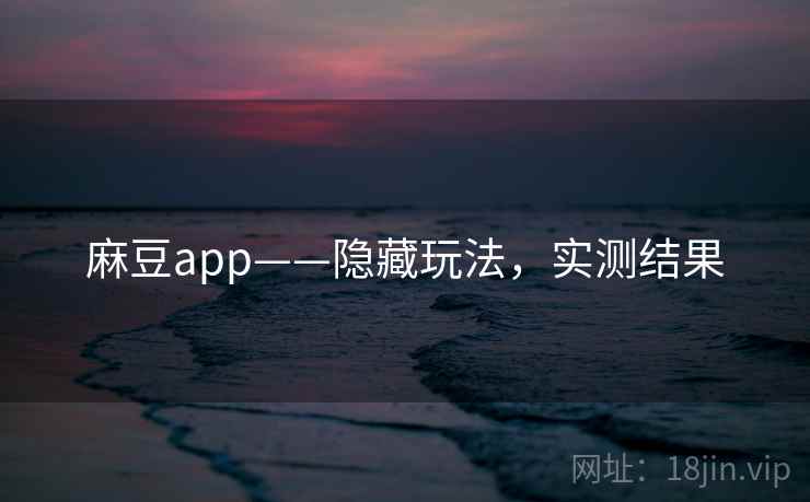 麻豆app——隐藏玩法,实测结果 麻豆app——隐藏玩法,实测结果