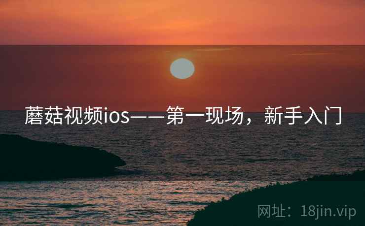 蘑菇视频ios——第一现场,新手入门 蘑菇视频ios——第一现场,新手入门