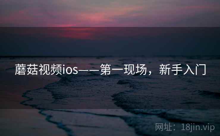 蘑菇视频ios——第一现场,新手入门 蘑菇视频ios——第一现场,新手入门