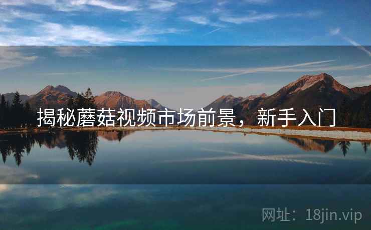 揭秘蘑菇视频市场前景,新手入门 揭秘蘑菇视频市场前景,新手入门