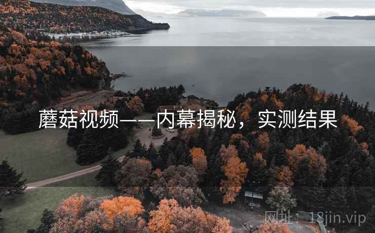 蘑菇视频——内幕揭秘，实测结果